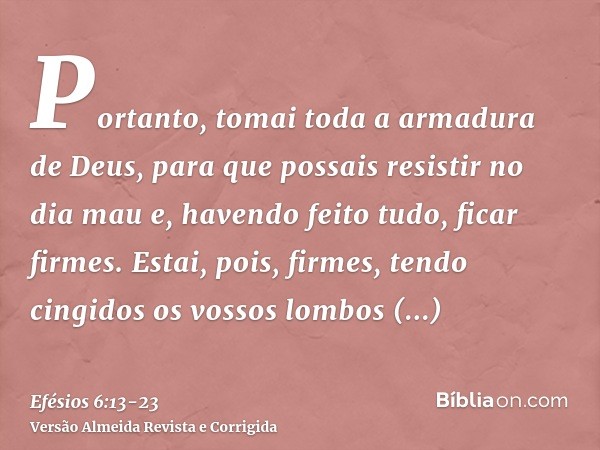 Portanto, tomai toda a armadura de Deus, para que possais resistir no dia mau e, havendo feito tudo, ficar firmes.Estai, pois, firmes, tendo cingidos os vossos 