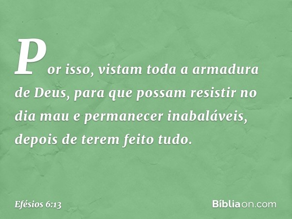 Por isso, vistam toda a armadura de Deus, para que possam resistir no dia mau e permanecer inabaláveis, depois de terem feito tudo. -- Efésios 6:13