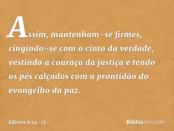 Assim, mantenham-se firmes, cingindo-se com o cinto da verdade, vestindo a couraça da justiça e tendo os pés calçados com a prontidão do evangelho da paz. -- Ef