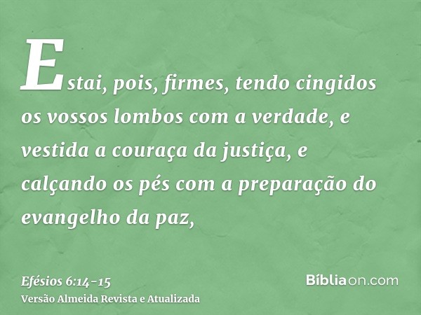 Estai, pois, firmes, tendo cingidos os vossos lombos com a verdade, e vestida a couraça da justiça,e calçando os pés com a preparação do evangelho da paz,