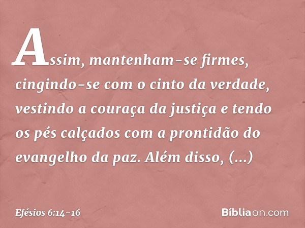 Assim, mantenham-se firmes, cingindo-se com o cinto da verdade, vestindo a couraça da justiça e tendo os pés calçados com a prontidão do evangelho da paz. Além 