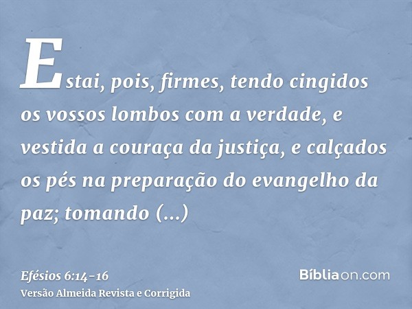 Estai, pois, firmes, tendo cingidos os vossos lombos com a verdade, e vestida a couraça da justiça,e calçados os pés na preparação do evangelho da paz;tomando s