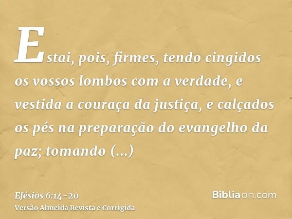 Estai, pois, firmes, tendo cingidos os vossos lombos com a verdade, e vestida a couraça da justiça,e calçados os pés na preparação do evangelho da paz;tomando s