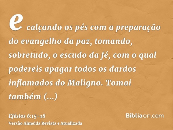 e calçando os pés com a preparação do evangelho da paz,tomando, sobretudo, o escudo da fé, com o qual podereis apagar todos os dardos inflamados do Maligno.Toma