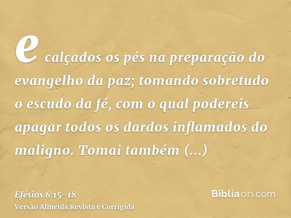 e calçados os pés na preparação do evangelho da paz;tomando sobretudo o escudo da fé, com o qual podereis apagar todos os dardos inflamados do maligno.Tomai tam