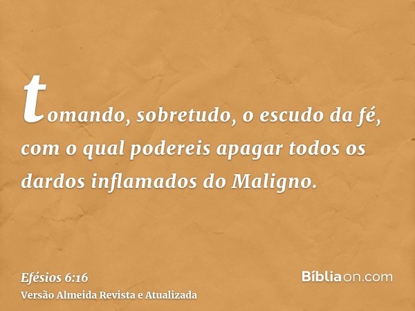 tomando, sobretudo, o escudo da fé, com o qual podereis apagar todos os dardos inflamados do Maligno.