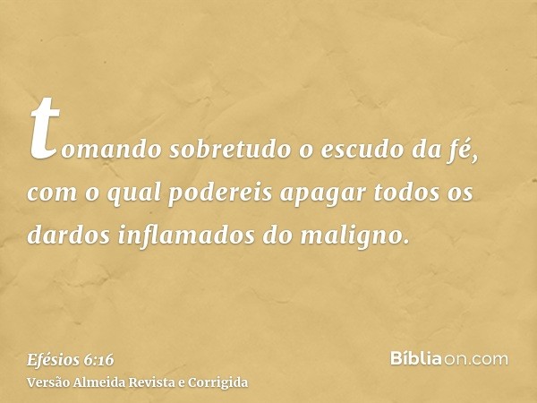 tomando sobretudo o escudo da fé, com o qual podereis apagar todos os dardos inflamados do maligno.