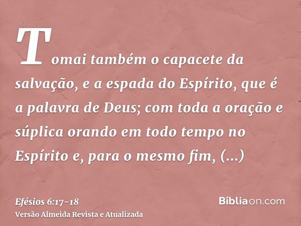 Tomai também o capacete da salvação, e a espada do Espírito, que é a palavra de Deus;com toda a oração e súplica orando em todo tempo no Espírito e, para o mesm