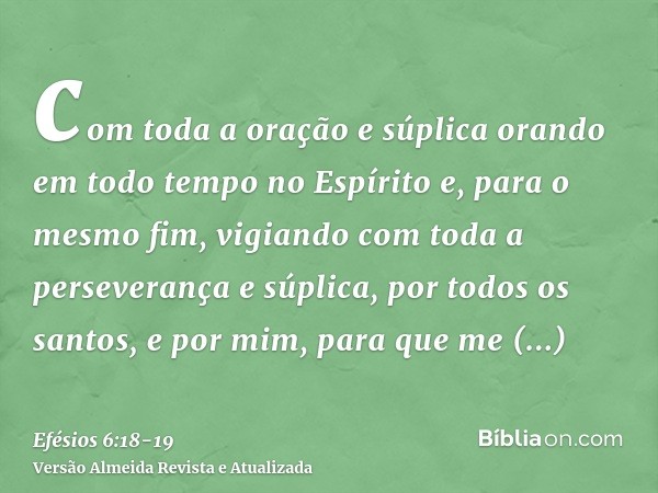 com toda a oração e súplica orando em todo tempo no Espírito e, para o mesmo fim, vigiando com toda a perseverança e súplica, por todos os santos,e por mim, par