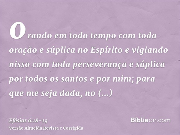 orando em todo tempo com toda oração e súplica no Espírito e vigiando nisso com toda perseverança e súplica por todos os santose por mim; para que me seja dada,