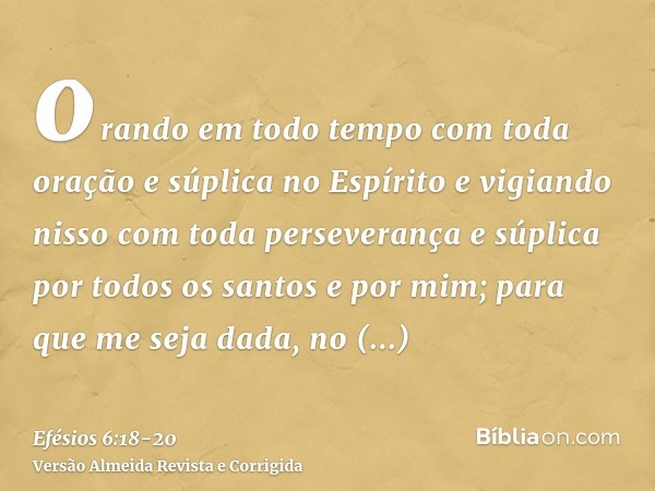 orando em todo tempo com toda oração e súplica no Espírito e vigiando nisso com toda perseverança e súplica por todos os santose por mim; para que me seja dada,