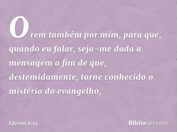 Orem também por mim, para que, quando eu falar, seja-me dada a mensagem a fim de que, destemidamente, torne conhecido o mistério do evangelho, -- Efésios 6:19