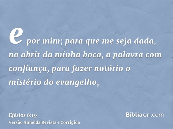 e por mim; para que me seja dada, no abrir da minha boca, a palavra com confiança, para fazer notório o mistério do evangelho,