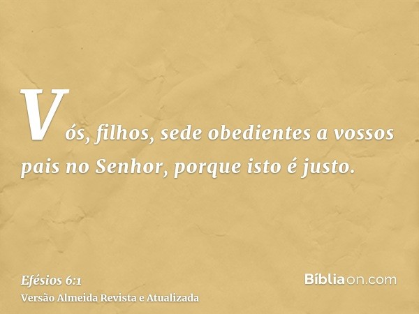 Vós, filhos, sede obedientes a vossos pais no Senhor, porque isto é justo.