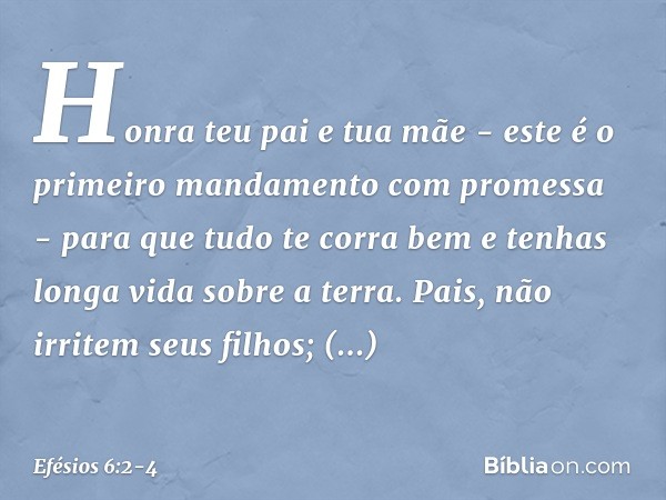 "Honra teu pai e tua mãe" - este é o primeiro mandamento com promessa - "para que tudo te corra bem e tenhas longa vida sobre a terra". Pais, não irritem seus f