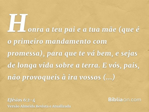 Honra a teu pai e a tua mãe (que é o primeiro mandamento com promessa),para que te vá bem, e sejas de longa vida sobre a terra.E vós, pais, não provoqueis à ira