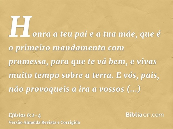 Honra a teu pai e a tua mãe, que é o primeiro mandamento com promessa,para que te vá bem, e vivas muito tempo sobre a terra.E vós, pais, não provoqueis a ira a 