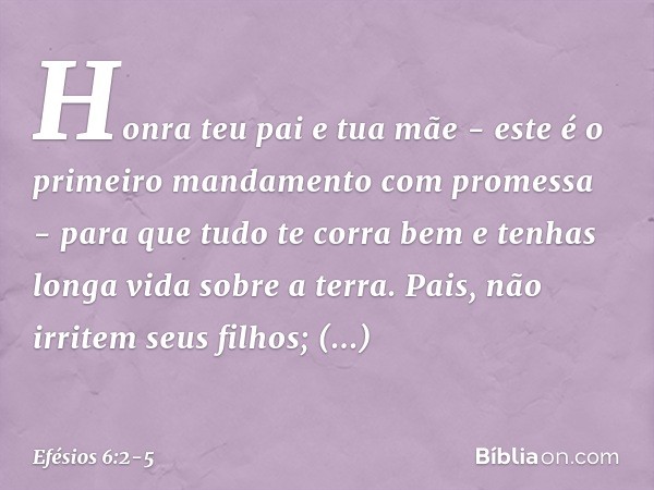 "Honra teu pai e tua mãe" - este é o primeiro mandamento com promessa - "para que tudo te corra bem e tenhas longa vida sobre a terra". Pais, não irritem seus f