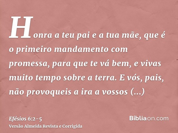 Honra a teu pai e a tua mãe, que é o primeiro mandamento com promessa,para que te vá bem, e vivas muito tempo sobre a terra.E vós, pais, não provoqueis a ira a 