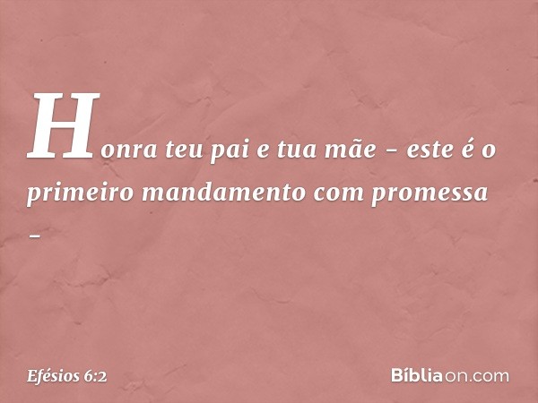 "Honra teu pai e tua mãe" - este é o primeiro mandamento com promessa - -- Efésios 6:2