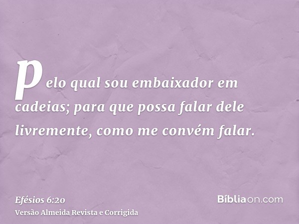 pelo qual sou embaixador em cadeias; para que possa falar dele livremente, como me convém falar.