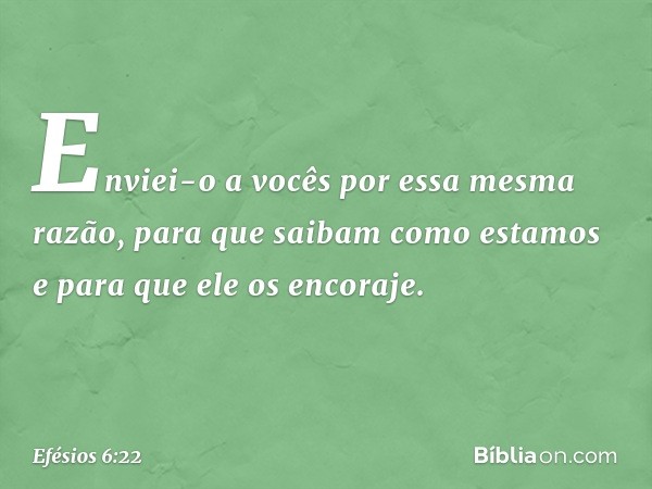 Enviei-o a vocês por essa mesma razão, para que saibam como estamos e para que ele os encoraje. -- Efésios 6:22