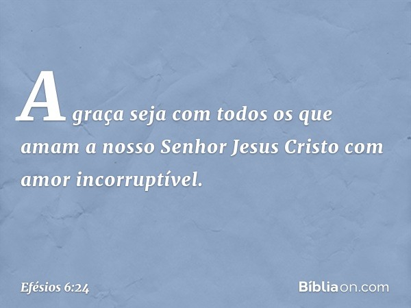 A graça seja com todos os que amam a nosso Senhor Jesus Cristo com amor incorruptível. -- Efésios 6:24