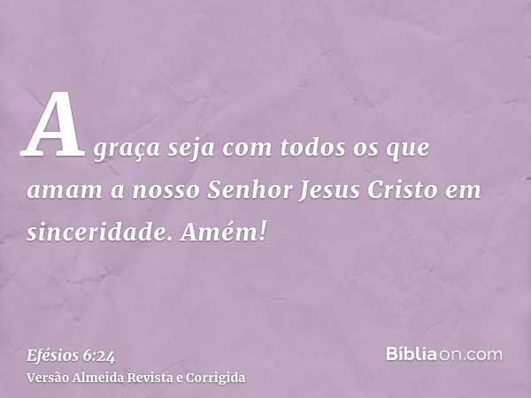 A graça seja com todos os que amam a nosso Senhor Jesus Cristo em sinceridade. Amém!