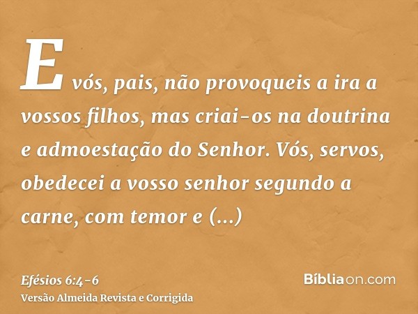 E vós, pais, não provoqueis a ira a vossos filhos, mas criai-os na doutrina e admoestação do Senhor.Vós, servos, obedecei a vosso senhor segundo a carne, com te