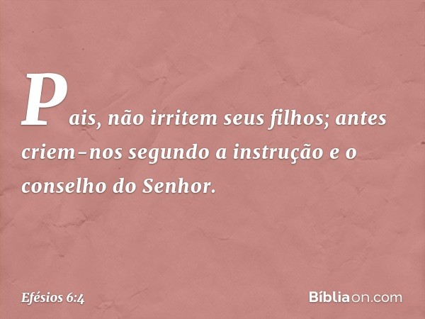 Pais, não irritem seus filhos; antes criem-nos segundo a instrução e o conselho do Senhor. -- Efésios 6:4