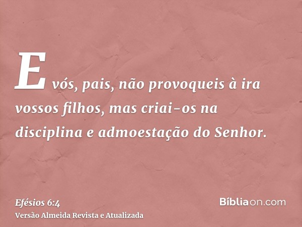 E vós, pais, não provoqueis à ira vossos filhos, mas criai-os na disciplina e admoestação do Senhor.