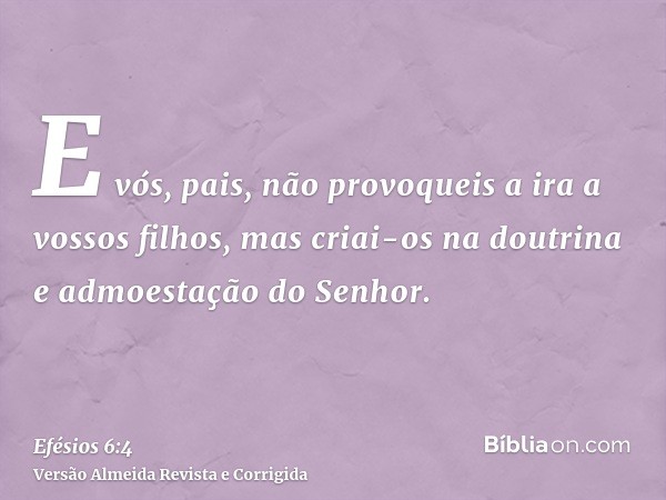 E vós, pais, não provoqueis a ira a vossos filhos, mas criai-os na doutrina e admoestação do Senhor.