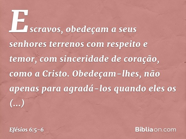 Escravos, obedeçam a seus senhores terrenos com respeito e temor, com sinceridade de coração, como a Cristo. Obedeçam-lhes, não apenas para agradá-los quando el