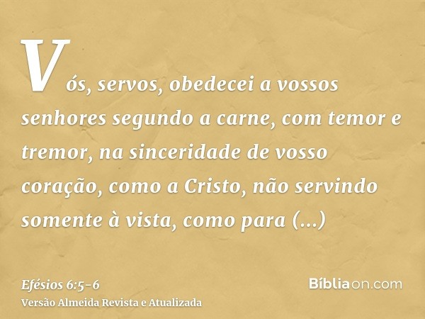 Vós, servos, obedecei a vossos senhores segundo a carne, com temor e tremor, na sinceridade de vosso coração, como a Cristo,não servindo somente à vista, como p