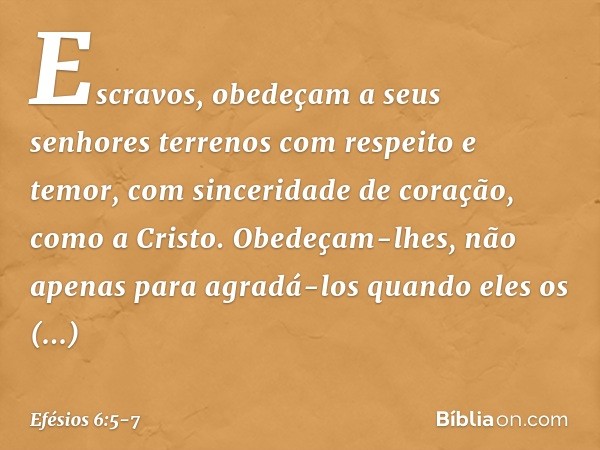 Escravos, obedeçam a seus senhores terrenos com respeito e temor, com sinceridade de coração, como a Cristo. Obedeçam-lhes, não apenas para agradá-los quando el