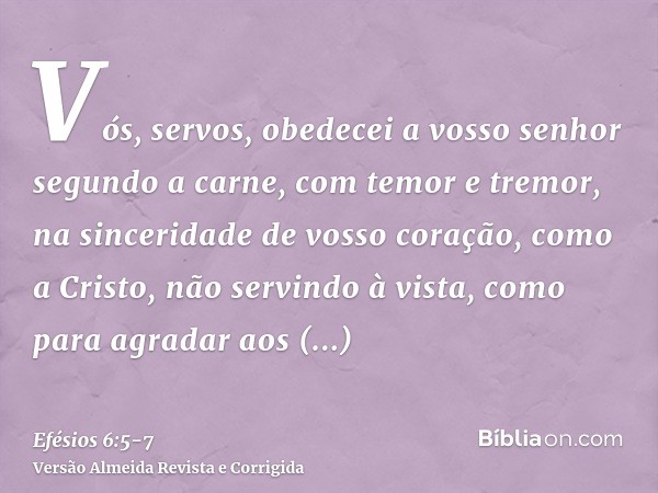 Vós, servos, obedecei a vosso senhor segundo a carne, com temor e tremor, na sinceridade de vosso coração, como a Cristo,não servindo à vista, como para agradar