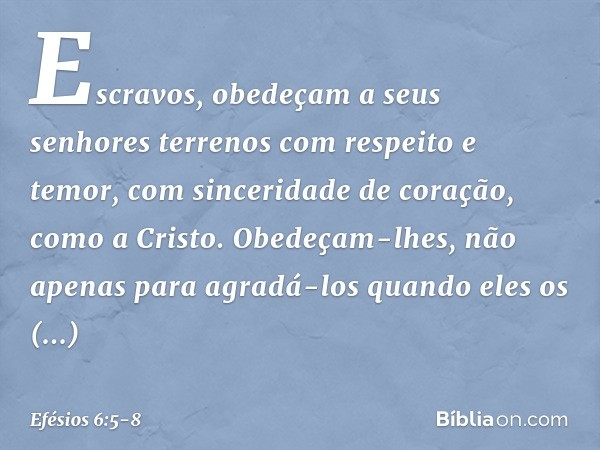 Escravos, obedeçam a seus senhores terrenos com respeito e temor, com sinceridade de coração, como a Cristo. Obedeçam-lhes, não apenas para agradá-los quando el