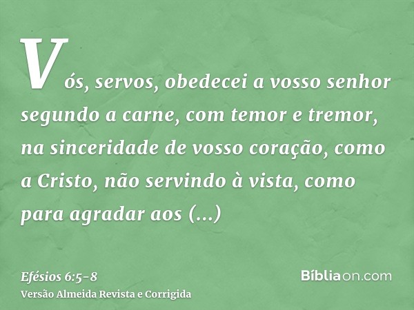 Vós, servos, obedecei a vosso senhor segundo a carne, com temor e tremor, na sinceridade de vosso coração, como a Cristo,não servindo à vista, como para agradar