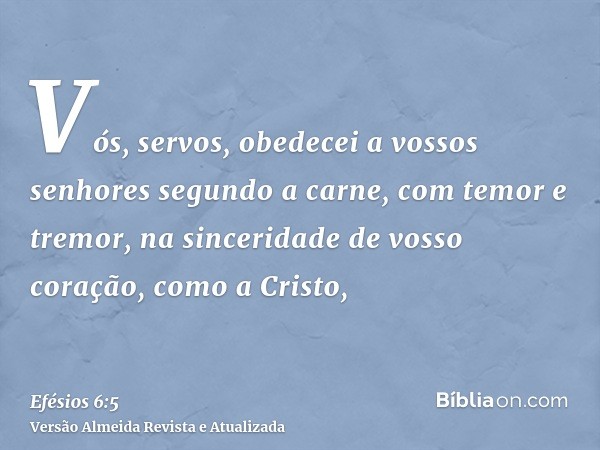 Vós, servos, obedecei a vossos senhores segundo a carne, com temor e tremor, na sinceridade de vosso coração, como a Cristo,