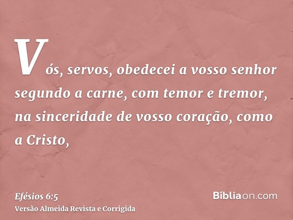Vós, servos, obedecei a vosso senhor segundo a carne, com temor e tremor, na sinceridade de vosso coração, como a Cristo,