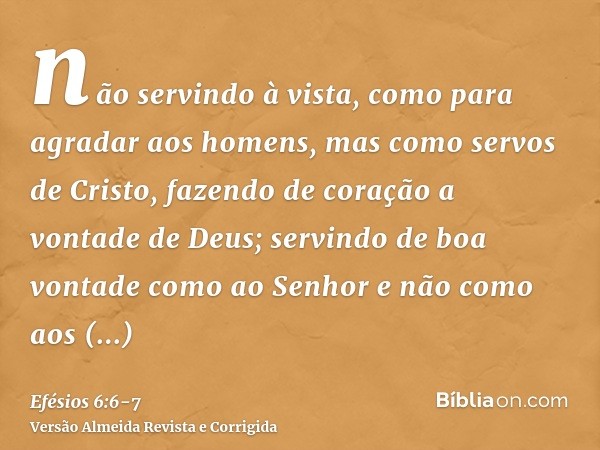não servindo à vista, como para agradar aos homens, mas como servos de Cristo, fazendo de coração a vontade de Deus;servindo de boa vontade como ao Senhor e não