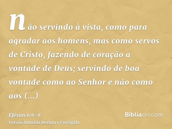 não servindo à vista, como para agradar aos homens, mas como servos de Cristo, fazendo de coração a vontade de Deus;servindo de boa vontade como ao Senhor e não