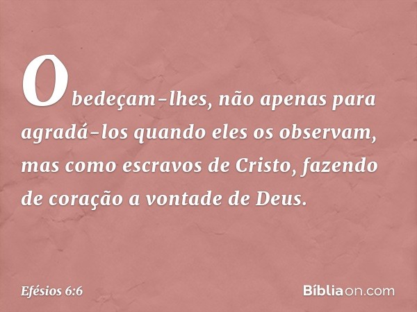 Obedeçam-lhes, não apenas para agradá-los quando eles os observam, mas como escravos de Cristo, fazendo de coração a vontade de Deus. -- Efésios 6:6