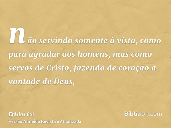 não servindo somente à vista, como para agradar aos homens, mas como servos de Cristo, fazendo de coração a vontade de Deus,