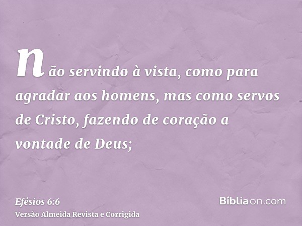 não servindo à vista, como para agradar aos homens, mas como servos de Cristo, fazendo de coração a vontade de Deus;