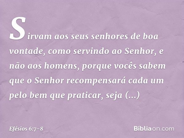 Sirvam aos seus senhores de boa vontade, como servindo ao Senhor, e não aos homens, porque vocês sabem que o Senhor recompensará cada um pelo bem que praticar, 