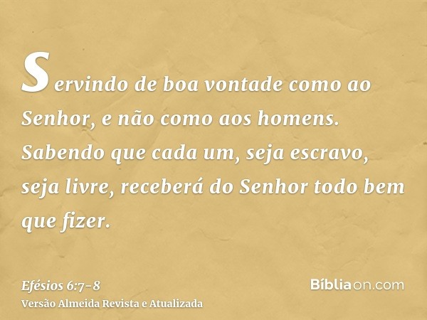 servindo de boa vontade como ao Senhor, e não como aos homens.Sabendo que cada um, seja escravo, seja livre, receberá do Senhor todo bem que fizer.