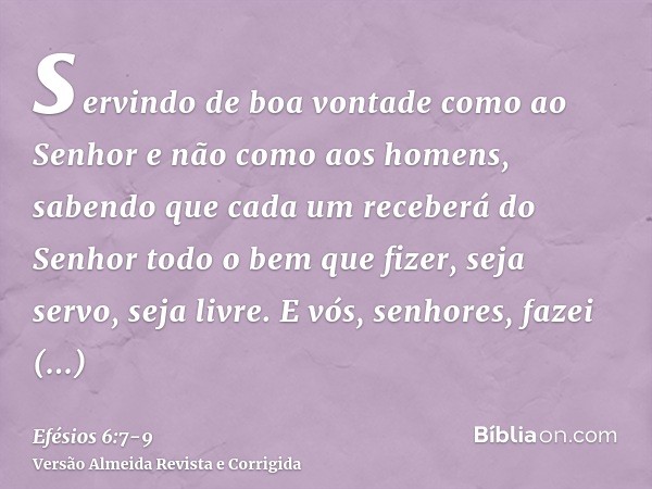 servindo de boa vontade como ao Senhor e não como aos homens,sabendo que cada um receberá do Senhor todo o bem que fizer, seja servo, seja livre.E vós, senhores