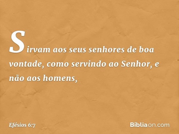 Sirvam aos seus senhores de boa vontade, como servindo ao Senhor, e não aos homens, -- Efésios 6:7