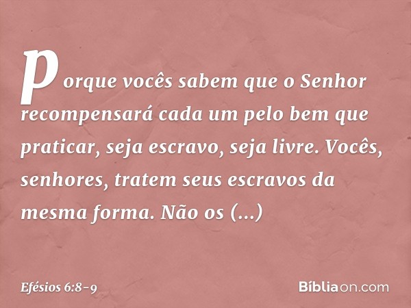 porque vocês sabem que o Senhor recompensará cada um pelo bem que praticar, seja escravo, seja livre. Vocês, senhores, tratem seus escravos da mesma forma. Não 